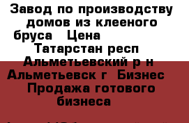 Завод по производству домов из клееного бруса › Цена ­ 6 700 000 - Татарстан респ., Альметьевский р-н, Альметьевск г. Бизнес » Продажа готового бизнеса   